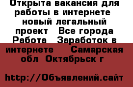 Открыта вакансия для работы в интернете, новый легальный проект - Все города Работа » Заработок в интернете   . Самарская обл.,Октябрьск г.